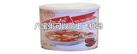 八宝粥可以带上飞机吗(银鹭八宝粥可以带上飞机吗)